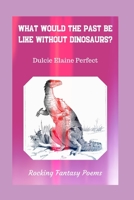 What Would The Past Be Like Without Dinosaurs?: Rocking Fantasy Poems 1671007794 Book Cover