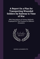 A Report On a Plan for Transporting Wounded Soldiers by Railway in Time of War: With Descriptions of Various Methods Employed for This Purpose On Different Occasions 1020736739 Book Cover