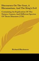 Discourses On The Gout, A Rheumatism, And The King's Evil: Containing An Explication Of The Nature, Causes, And Different Species Of Those Diseases 116462184X Book Cover