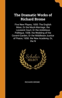 The Dramatic Works of Richard Brome: Five New Playes, 1650: The English Moor, Or the Mock-Marriage. the Lovesick Court, Or the Ambitious Politique, 1658. the Wedding of the Covent-Garden, Or the Middl 0343796325 Book Cover