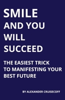 SMILE AND YOU WILL SUCCEED: The Easiest Trick to Manifesting Your Best Future B0FTSXBWMD Book Cover