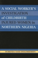 A Social Worker's Investigation of Childbirth Injured Women in Northern Nigeria 0761830839 Book Cover