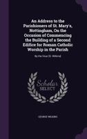 An Address to the Parishioners of St. Mary's, Nottingham, On the Occasion of Commencing the Building of a Second Edifice for Roman Catholic Worship in the Parish: By the Vicar [G. Wilkins] 1358005796 Book Cover
