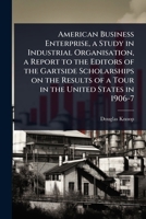 American Business Enterprise, a Study in Industrial Organisation, a Report to the Editors of the Gartside Scholarships on the Results of a Tour in the United States in 1906-7 102408230X Book Cover