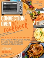 Convection Oven Cookbook: Delicious and Easy Recipes for Crispy and Quick Meals in Less Time and Easy Cooking Techniques for Any Convection Oven. 1801444307 Book Cover