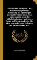 Londinismen, Slang Und Cant; Alphabetisch Geordnete Sammlung Der Eigenartigen Ausdruckweisen Der Londoner Volkssprache, Sowie Der �blichsten Gauner-, Matrosen-, Sport- Und Zunft-Ausdr�cke. Mit Einer G 1385988002 Book Cover