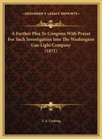 A Further Plea To Congress With Prayer For Such Investigation Into The Washington Gas-Light Company 1166400344 Book Cover