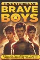 True Stories of Brave Boys: 21 Real-Life Tales of Heroism That Will Inspire You for Young Readers 8-12 (Inspiring Tales for Young Readers) B0DPDKPRKD Book Cover