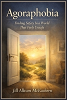 Agoraphobia is not a fear of places.: Finding Safety In A World That Feels Unsafe B0GHMPF59C Book Cover