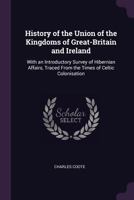 History of the Union of the Kingdoms of Great-Britain and Ireland: With an Introductory Survey of Hibernian Affairs, Traced from the Times of Celtic Colonisation 1241422338 Book Cover