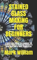 STAINED GLASS MAKING FOR BEGINNERS: STAINED GLASS MAKING FOR BEGINNERS: THE COMPLETE GUIDE ON EVERYTHING YOU NEED TO KNOW ABOUT HOW TO MAKE STAINED GLASS B09BJHN5QT Book Cover