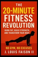 The 20-Minute Fitness Revolution: Burn Fat, Build Strength, Transform Your Body — No Gym, No Excuses B0FR95LGJD Book Cover