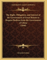 The Right, Obligation, and Interest of the Government of Great Britain to Require Redress from the Government of China 1120922704 Book Cover