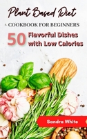 Plant Based Diet Cookbook for Beginners: 50 Dishes Full of Flavor with Low Calories 1801641609 Book Cover
