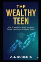 The Wealthy Teen: What School Didn't Teach You About Money, Investing, and Building Wealth B0GPXRK91V Book Cover