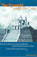 The Pyramid under the Cross: Franciscan Discourses of Evangelization and the Nahua Christian Subject in Sixteenth-century Mexico 0816523800 Book Cover