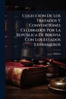 Colección De Los Tratados Y Convenciones Celebrados Por La República De Bolivia Con Los Estados Extranjeros 1144796903 Book Cover