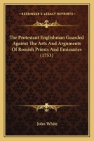 The Protestant Englishman Guarded Against The Arts And Arguments Of Romish Priests And Emissaries 1166316831 Book Cover