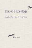 Zip, or Micrology: Very Short Poems About Very Small Things 1947548573 Book Cover