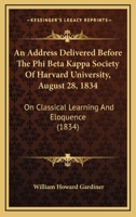 An Address Delivered Before The Phi Beta Kappa Society Of Harvard University, August 28, 1834: On Classical Learning And Eloquence (1834) 1104013398 Book Cover