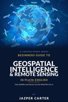 Beginners Guide to Geospatial Intelligence & Remote Sensing in Plain English: How Satellites and Sensors See the World We Live In B0H4Y66HK8 Book Cover