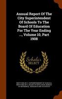 Annual Report Of The City Superintendent Of Schools To The Board Of Education For The Year Ending ..., Volume 10, Part 1908... 1247477479 Book Cover