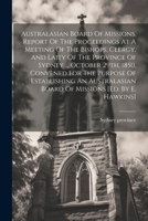 Australasian Board Of Missions. Report Of The Proceedings At A Meeting Of The Bishops, Clergy, And Laity Of The Province Of Sydney ... October 29th, 1 1021832901 Book Cover