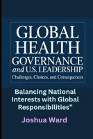 Global Health Governance and U.S. Leadership: Challenges, Choices, and Consequences”: Balancing National Interests with Global Responsibilities” B0GWF7KNJZ Book Cover