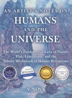 An Artist's Notes on Humans and the Universe: The World's Fundamental Laws of Nature: Flux, Limitations, and the Inborn Mechanism of Human Perceptions 1665757035 Book Cover