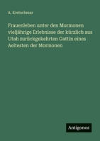 Frauenleben unter den Mormonen vieljährige Erlebnisse der kürzlich aus Utah zurückgekehrten Gattin eines Aeltesten der Mormonen 356395223X Book Cover