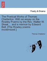 The Poetical Works of Thomas Chatterton. With an essay on the Rowley Poems by the Rev. Walter W. Skeat ... and a memoir by Edward Bell. [The Rowley poems modernized.] 1241568073 Book Cover