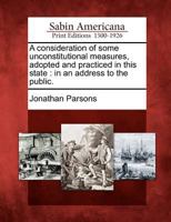A consideration of some unconstitutional measures, adopted and practiced in this state. In an address to the public. By Jonathan Parsons, of Newbury-Port, state of Massachusetts. 1275724329 Book Cover