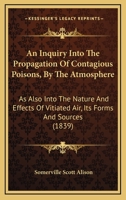 An Inquiry Into The Propagation Of Contagious Poisons, By The Atmosphere: As Also Into The Nature And Effects Of Vitiated Air, Its Forms And Sources (1839) 1165269759 Book Cover