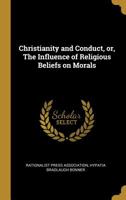 Christianity and conduct, or, The Influence of religious beliefs on morals 053064889X Book Cover