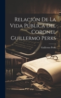 Relaci�n De La Vida P�blica Del Coronel Guillermo Perks 1022591614 Book Cover