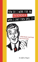 How Do I Work for an Entrepreneur When I Can't Even Spell It?: A Rule Book and Field Survival Guide 1982231947 Book Cover