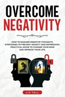 Overcome Negativity: How to Manage Negative Thoughts. Strategies to Prevent Anxiety and Depression. Practical Guide to Change Your Mind and Improve Your Life 1675642885 Book Cover