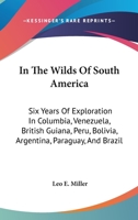 In the Wilds of South America; six Years of Exploration in Columbia, Venezuela, British Guiana, Peru, Bolivia, Argentina, Paraguay, and Brazil 1016125240 Book Cover