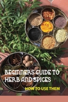 Beginners Guide To Herb And Spices- How To Use Them: Simple Blended Spice Recipes Novice Cook B08RRJYR6T Book Cover