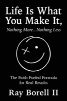 Life Is What You Make It, Nothing More...Nothing Less: The Faith-Fueled Formula for Real Results B0FF45NHH5 Book Cover