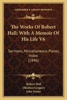 The Works Of Robert Hall; With A Memoir Of His Life V6: Sermons, Miscellaneous Pieces, Index 0548739005 Book Cover