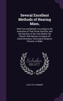 Several Excellent Methods of Hearing Mass,: With Fruit and Benefit, According to the Institution of That Divine Sacrifice, and the Intention of Our ... Particularly Religious Persons, to Make 1020707941 Book Cover