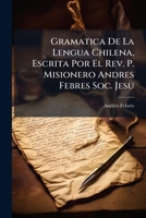 Gramatica de La Lengua Chilena, Escrita Por El REV. P. Misionero Andres Febres Soc. Jesu: Adicianada I Correjida Por El R. P. Fr. Antonio Hernandez I 127224296X Book Cover