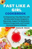 FAST LIKE A GIRL COOKBOOK: An Empowering 7-Day Meal Plan with 66 Delectable Recipes Designed to Rejuvenate, Support Fat Metabolism, Enhance Energy levels, and Promote Hormonal balance in Women B0CVFK1T3M Book Cover