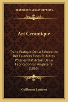 Art Ceramique: Traite Pratique De La Fabrication Des Faiences Fines Et Autres Poteries Etat Actuel De La Fabrication En Angleterre (1865) 1147254753 Book Cover