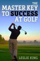 The Master Key to Success at Golf: Direct Instruction Which Will Make You Improve Your Game 1533311781 Book Cover