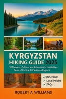 Kyrgyzstan Hiking Guide 2025: Wilderness, Culture, and Adventure in the Hidden Gems of Central Asia’s Alpine Regions B0FKGRNDK8 Book Cover