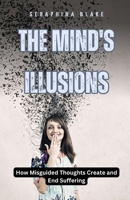 The Mind's Illusions: How Misguided Thoughts Create and End Suffering B0DGMPDBJD Book Cover