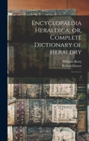 Encyclopaedia Heraldica; or, Complete Dictionary of Heraldry: 3 1017479887 Book Cover