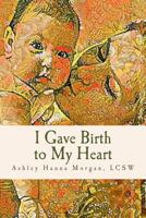 I Gave Birth to My Heart: A Collection of Poems about Motherhood, Reimagined 1546507760 Book Cover